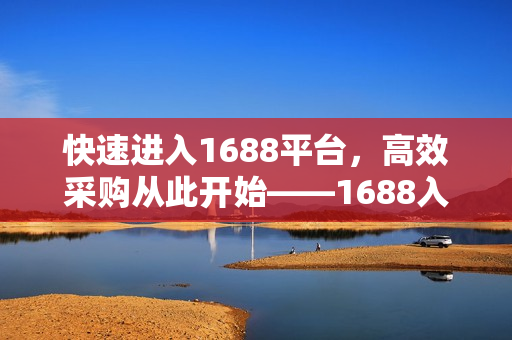 快速进入1688平台，高效采购从此开始——1688入口功能详解