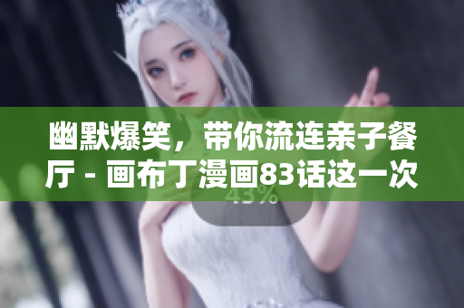 幽默爆笑，带你流连亲子餐厅 - 画布丁漫画83话这一次！
