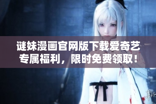 谜妹漫画官网版下载爱奇艺专属福利，限时免费领取！