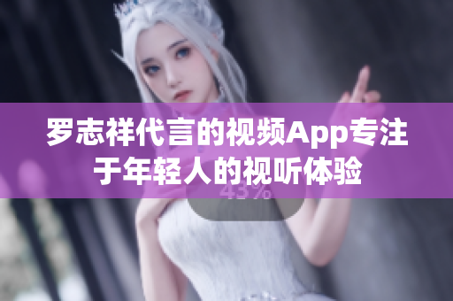 罗志祥代言的视频App专注于年轻人的视听体验