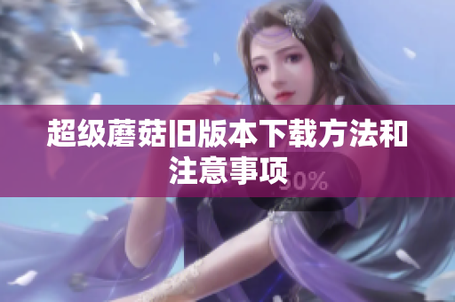 超级蘑菇旧版本下载方法和注意事项