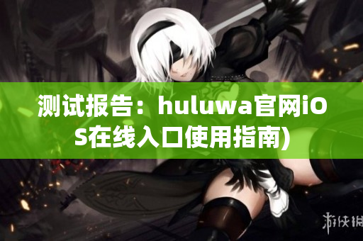 测试报告：huluwa官网iOS在线入口使用指南)