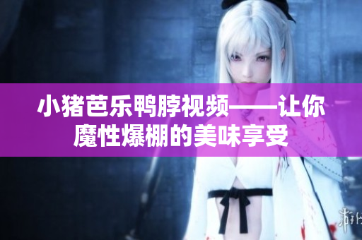 小猪芭乐鸭脖视频——让你魔性爆棚的美味享受