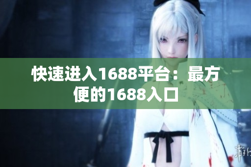 快速进入1688平台：最方便的1688入口