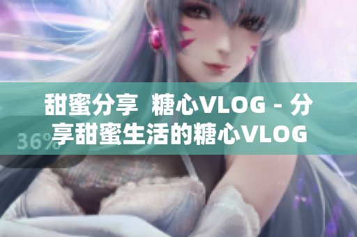 甜蜜分享  糖心VLOG - 分享甜蜜生活的糖心VLOG
