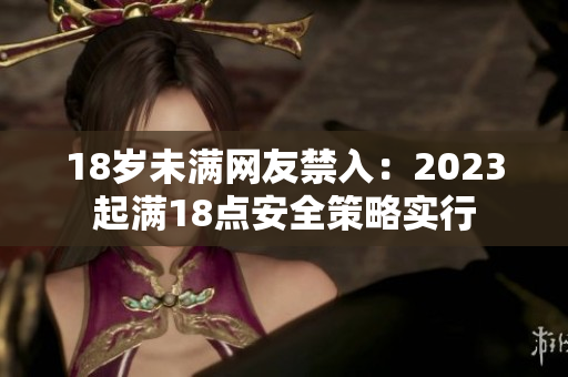 18岁未满网友禁入：2023起满18点安全策略实行