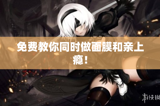 免费教你同时做面膜和亲上瘾！