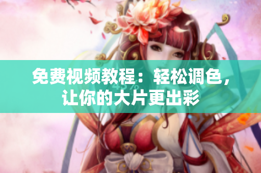 免费视频教程：轻松调色，让你的大片更出彩