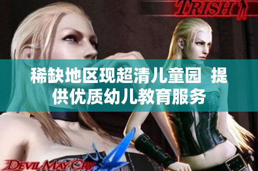 稀缺地区现超清儿童园  提供优质幼儿教育服务