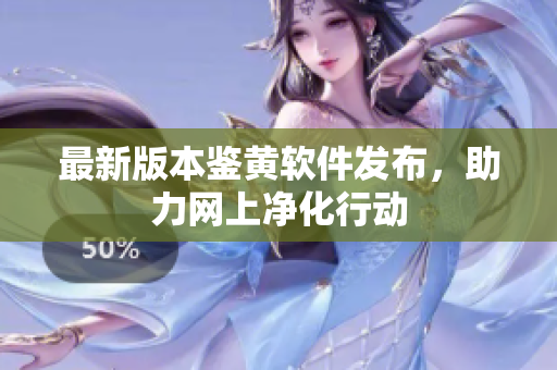 最新版本鉴黄软件发布，助力网上净化行动