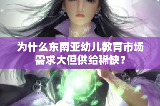 为什么东南亚幼儿教育市场需求大但供给稀缺？