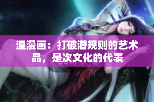 湿漫画：打破潜规则的艺术品，是次文化的代表