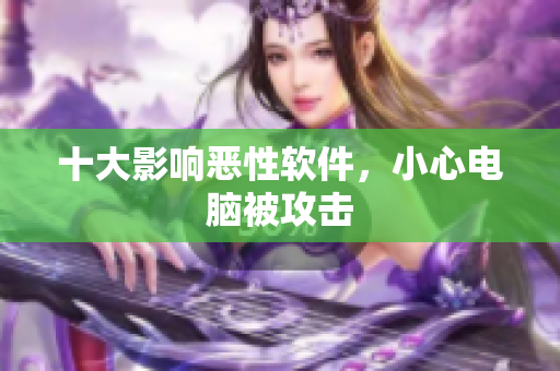 十大影响恶性软件，小心电脑被攻击