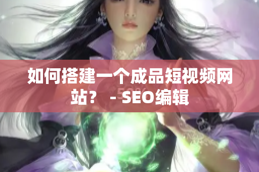 如何搭建一个成品短视频网站？ - SEO编辑