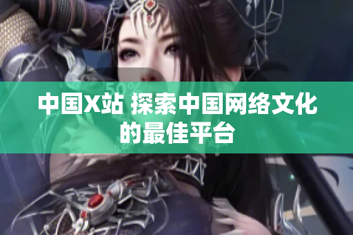 中国X站 探索中国网络文化的最佳平台