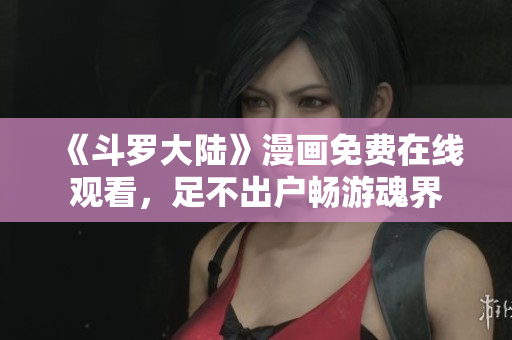 《斗罗大陆》漫画免费在线观看，足不出户畅游魂界