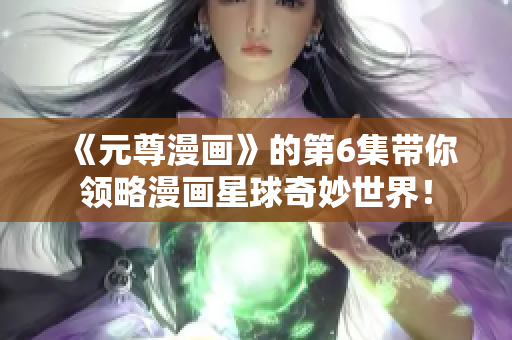 《元尊漫画》的第6集带你领略漫画星球奇妙世界！