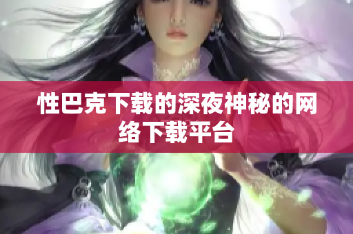 性巴克下载的深夜神秘的网络下载平台
