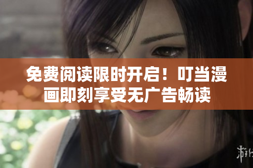 免费阅读限时开启！叮当漫画即刻享受无广告畅读