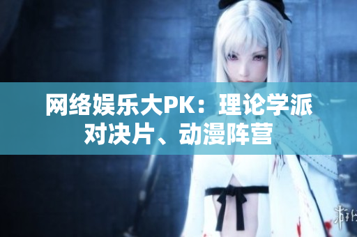 网络娱乐大PK：理论学派对决片、动漫阵营