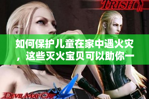 如何保护儿童在家中遇火灾，这些灭火宝贝可以助你一臂之力