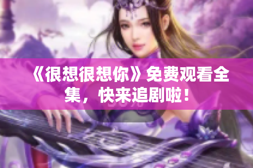 《很想很想你》免费观看全集，快来追剧啦！