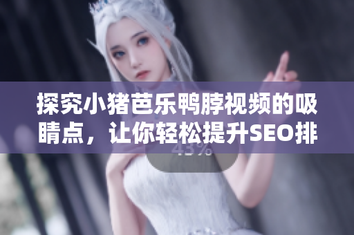 探究小猪芭乐鸭脖视频的吸睛点，让你轻松提升SEO排名