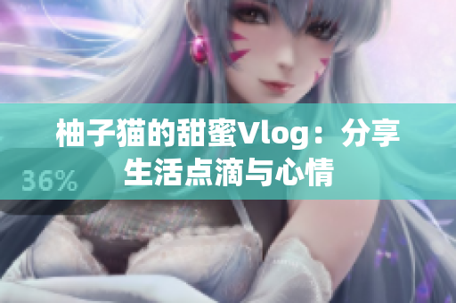 柚子猫的甜蜜Vlog：分享生活点滴与心情
