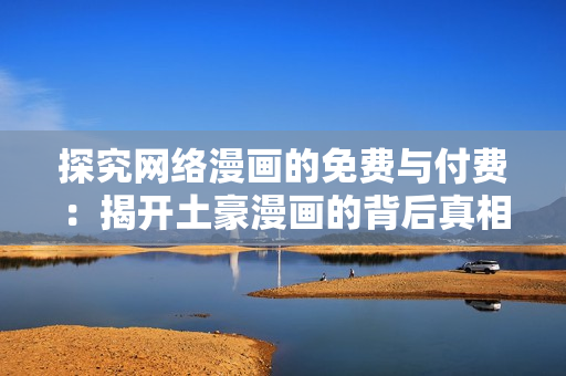 探究网络漫画的免费与付费：揭开土豪漫画的背后真相！