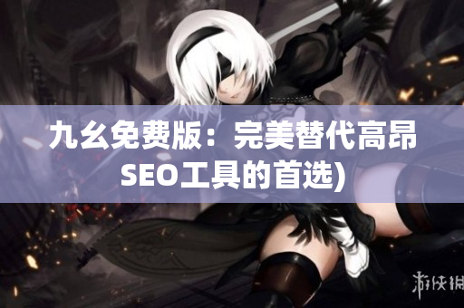 九幺免费版：完美替代高昂SEO工具的首选)