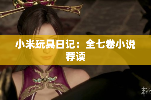 小米玩具日记：全七卷小说荐读
