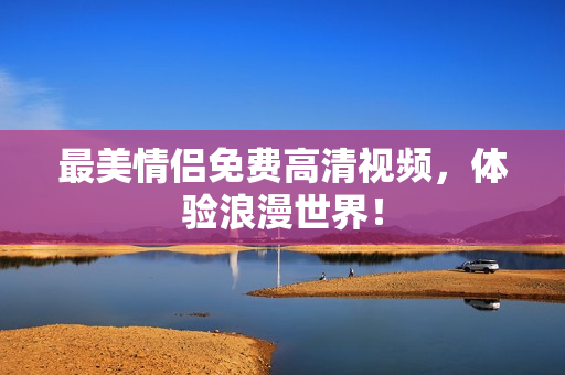最美情侣免费高清视频，体验浪漫世界！