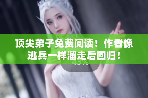 顶尖弟子免费阅读！作者像逃兵一样溜走后回归！