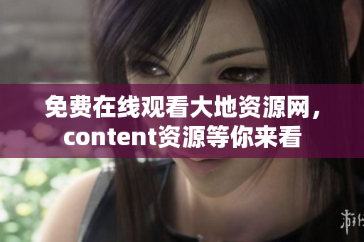 免费在线观看大地资源网，content资源等你来看