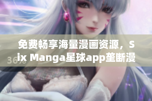 免费畅享海量漫画资源，Six Manga星球app垄断漫迷市场