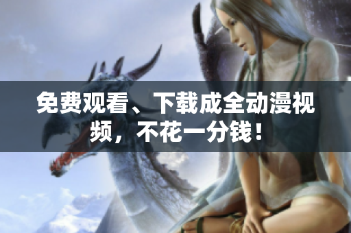 免费观看、下载成全动漫视频，不花一分钱！