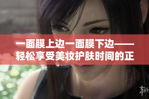 一面膜上边一面膜下边——轻松享受美妆护肤时间的正确方式