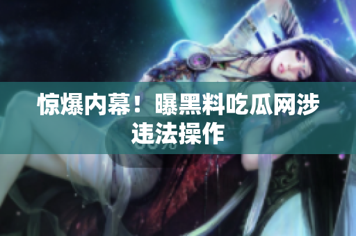惊爆内幕！曝黑料吃瓜网涉违法操作