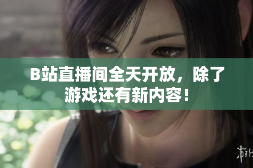 B站直播间全天开放，除了游戏还有新内容！