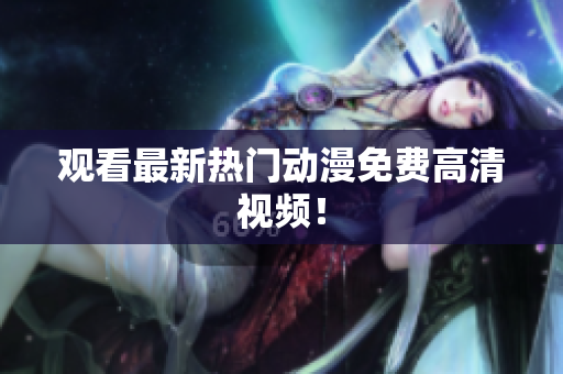 观看最新热门动漫免费高清视频！