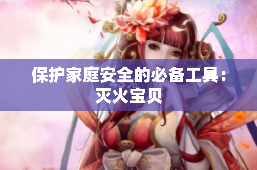 保护家庭安全的必备工具：灭火宝贝