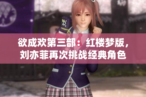 欲成欢第三部：红楼梦版，刘亦菲再次挑战经典角色