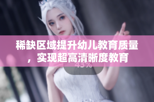 稀缺区域提升幼儿教育质量，实现超高清晰度教育