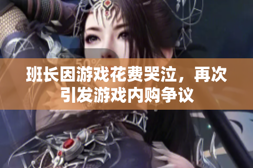 班长因游戏花费哭泣，再次引发游戏内购争议
