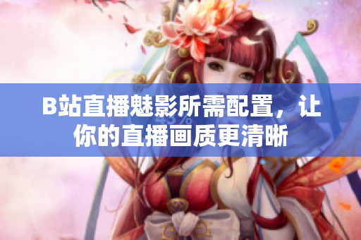 B站直播魅影所需配置，让你的直播画质更清晰
