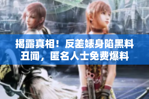 揭露真相！反差婊身陷黑料丑闻，匿名人士免费爆料