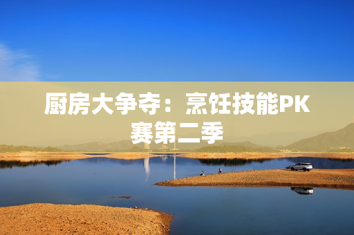 厨房大争夺：烹饪技能PK赛第二季