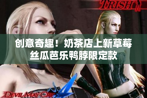 创意奇趣！奶茶店上新草莓丝瓜芭乐鸭脖限定款