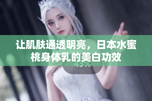 让肌肤通透明亮，日本水蜜桃身体乳的美白功效