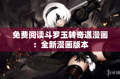 免费阅读斗罗玉转奇遇漫画：全新漫画版本